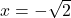  x=-\sqrt{2} 