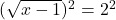 (\sqrt{x-1})^2=2^2