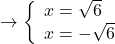 \to \left\{ \begin{array}{l} x=\sqrt{6} \\ x=-\sqrt{6} \end{array} \right.