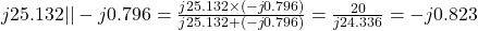 j25.132 || -j0.796=\frac{j25.132 \times (-j0.796)}{j25.132 + (-j0.796)}=\frac{20}{j24.336}=-j0.823