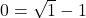 0=\sqrt{1}-1